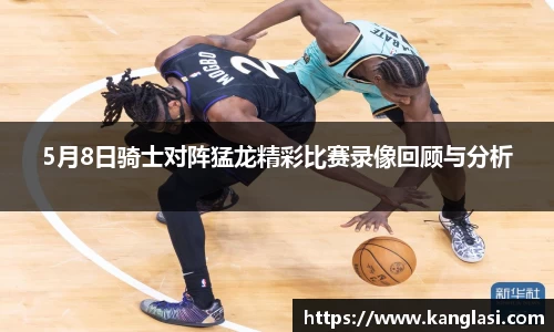 5月8日骑士对阵猛龙精彩比赛录像回顾与分析