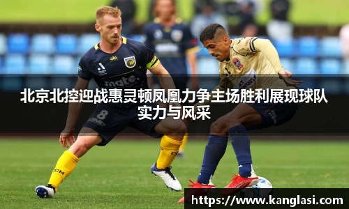 北京北控迎战惠灵顿凤凰力争主场胜利展现球队实力与风采