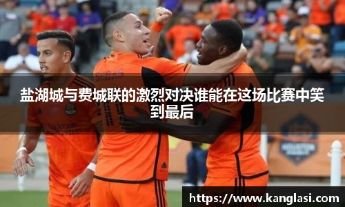 盐湖城与费城联的激烈对决谁能在这场比赛中笑到最后